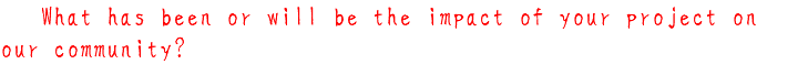 3, What has been or will be the impact of your project on our community?